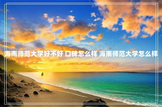 海南师范大学好不好 口碑怎么样 海南师范大学怎么样