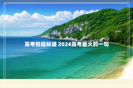 高考祝福标语 2024高考最火的一句