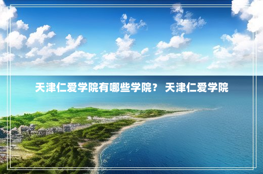 天津仁爱学院有哪些学院？ 天津仁爱学院