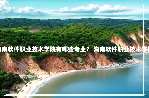 海南软件职业技术学院有哪些专业？ 海南软件职业技术学院