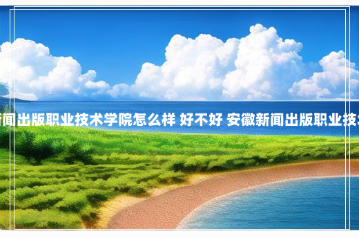 安徽新闻出版职业技术学院怎么样 好不好 安徽新闻出版职业技术学院