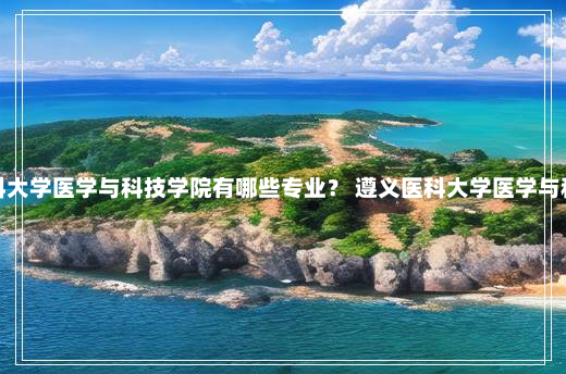 遵义医科大学医学与科技学院有哪些专业？ 遵义医科大学医学与科技学院