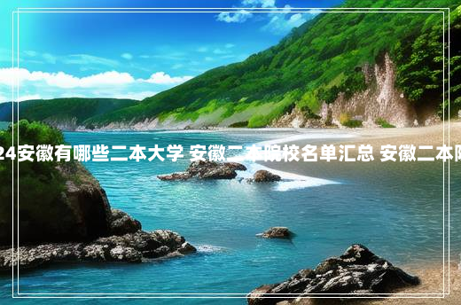 2024安徽有哪些二本大学 安徽二本院校名单汇总 安徽二本院校