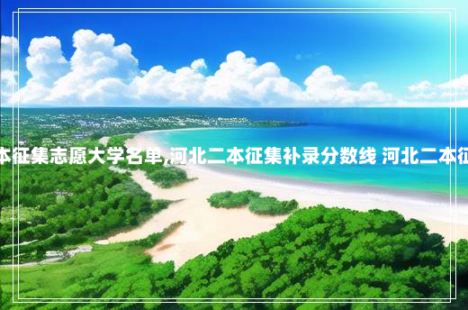 河北二本征集志愿大学名单,河北二本征集补录分数线 河北二本征集志愿