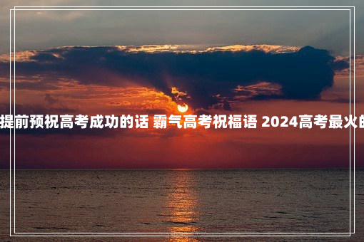 2024提前预祝高考成功的话 霸气高考祝福语 2024高考最火的一句