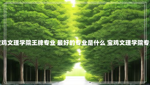 宝鸡文理学院王牌专业 最好的专业是什么 宝鸡文理学院专业