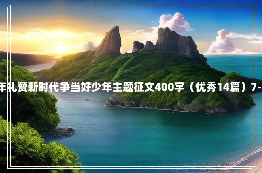 2024年礼赞新时代争当好少年主题征文400字（优秀14篇）7-20-42