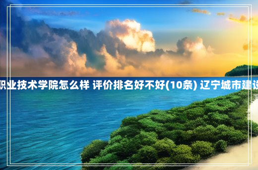 辽宁城市建设职业技术学院怎么样 评价排名好不好(10条) 辽宁城市建设职业技术学院