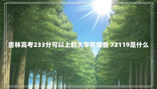 吉林高考233分可以上的大学有哪些 72119是什么