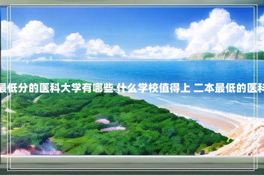 二本最低分的医科大学有哪些 什么学校值得上 二本最低的医科大学