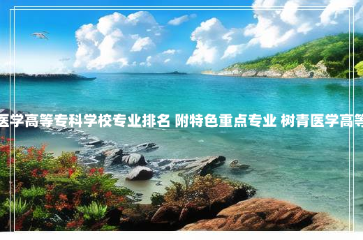 郑州澍青医学高等专科学校专业排名 附特色重点专业 树青医学高等专科学校