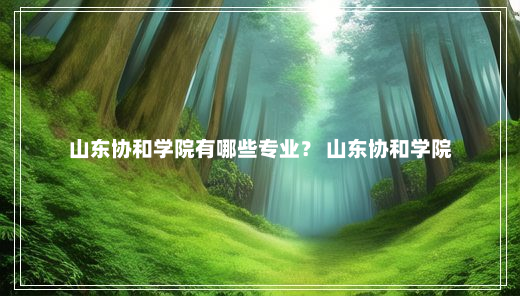 山东协和学院有哪些专业？ 山东协和学院