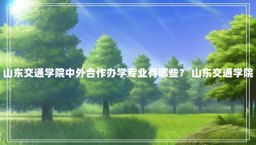 山东交通学院中外合作办学专业有哪些？ 山东交通学院