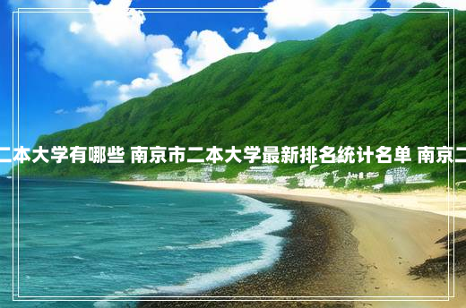 南京的二本大学有哪些 南京市二本大学最新排名统计名单 南京二本院校