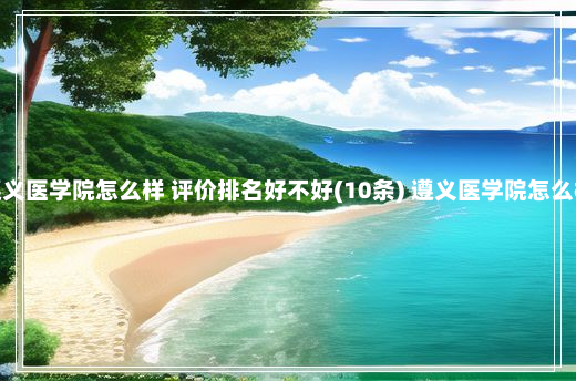 遵义医学院怎么样 评价排名好不好(10条) 遵义医学院怎么样