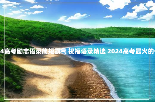 2024高考励志语录简短霸气 祝福语录精选 2024高考最火的一句