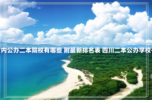 四川省内公办二本院校有哪些 附最新排名表 四川二本公办学校有哪些