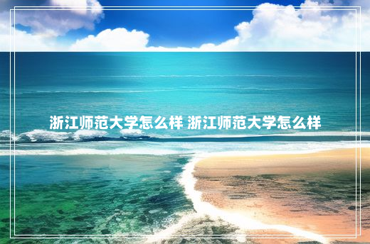 浙江师范大学怎么样 浙江师范大学怎么样