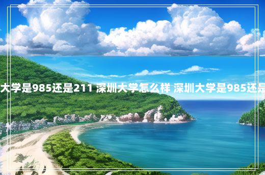 深圳大学是985还是211 深圳大学怎么样 深圳大学是985还是211