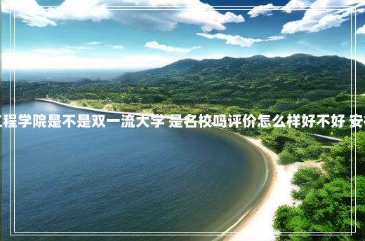 安徽信息工程学院是不是双一流大学 是名校吗评价怎么样好不好 安徽信息工程