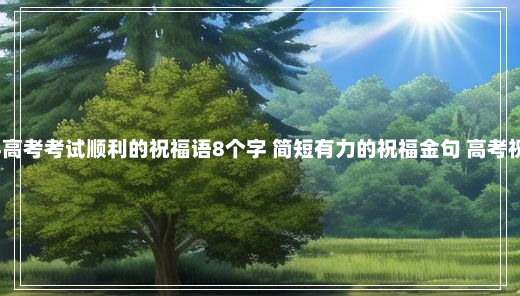 2024高考考试顺利的祝福语8个字 简短有力的祝福金句 高考祝福语