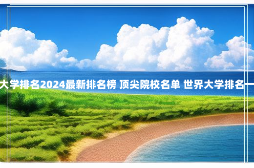 世界大学排名2024最新排名榜 顶尖院校名单 世界大学排名一览表