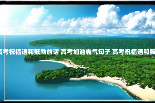 2024高考祝福语和鼓励的话 高考加油霸气句子 高考祝福语和鼓励的话