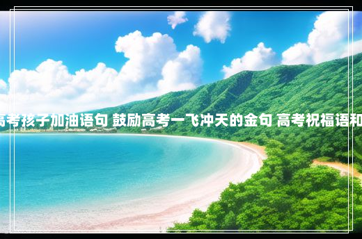 为2024高考孩子加油语句 鼓励高考一飞冲天的金句 高考祝福语和鼓励的话