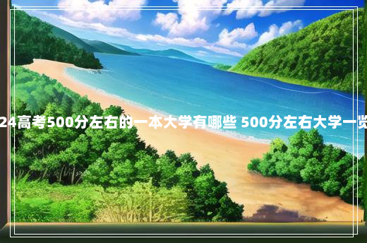 2024高考500分左右的一本大学有哪些 500分左右大学一览表