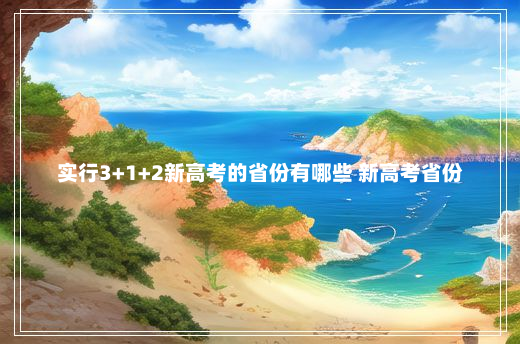 实行3+1+2新高考的省份有哪些 新高考省份