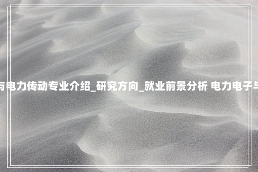 电力电子与电力传动专业介绍_研究方向_就业前景分析 电力电子与电力传动