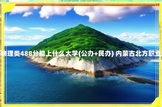 吉林高考物理类488分能上什么大学(公办+民办) 内蒙古北方职业技术学院