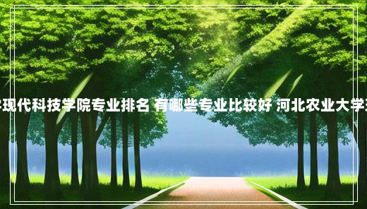 河北农业大学现代科技学院专业排名 有哪些专业比较好 河北农业大学现代科技学院