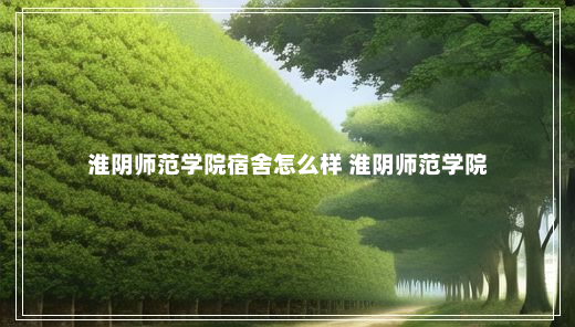 淮阴师范学院宿舍怎么样 淮阴师范学院