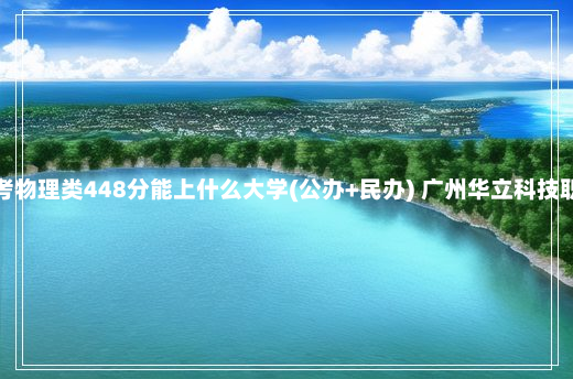 广东高考物理类448分能上什么大学(公办+民办) 广州华立科技职业学院