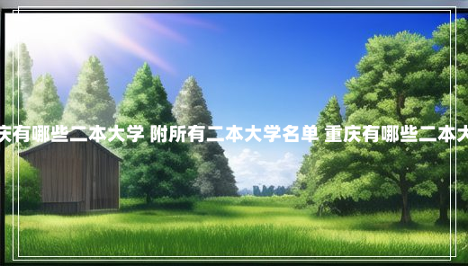 重庆有哪些二本大学 附所有二本大学名单 重庆有哪些二本大学