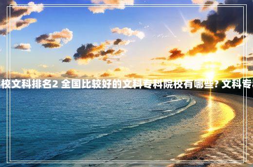 专科学校文科排名2 全国比较好的文科专科院校有哪些? 文科专科学校