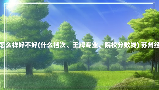 苏州经贸职业技术学院怎么样好不好(什么档次、王牌专业、院校分数线) 苏州经贸职业技术学院怎么样