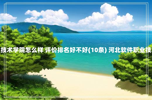 河北软件职业技术学院怎么样 评价排名好不好(10条) 河北软件职业技术学院怎么样