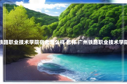 广州铁路职业技术学院宿舍怎么样 怎样 广州铁路职业技术学院宿舍