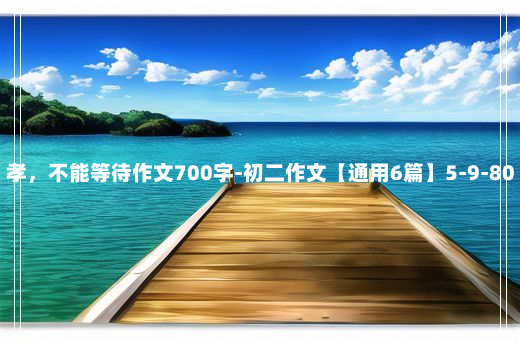 孝，不能等待作文700字-初二作文【通用6篇】5-9-80