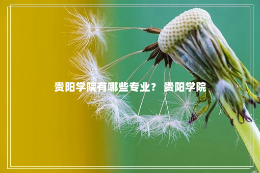 贵阳学院有哪些专业？ 贵阳学院