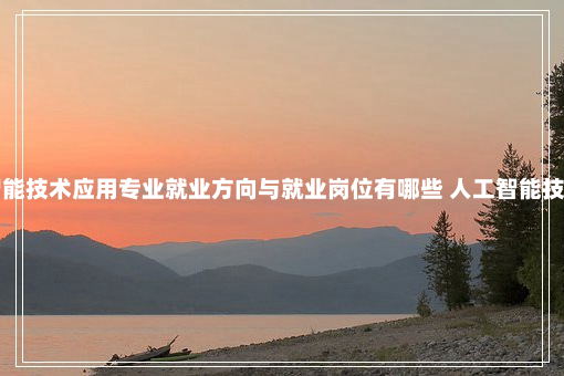 人工智能技术应用专业就业方向与就业岗位有哪些 人工智能技术应用