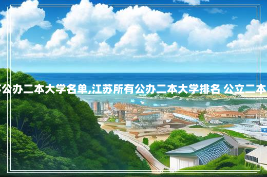 江苏公办二本大学名单,江苏所有公办二本大学排名 公立二本大学