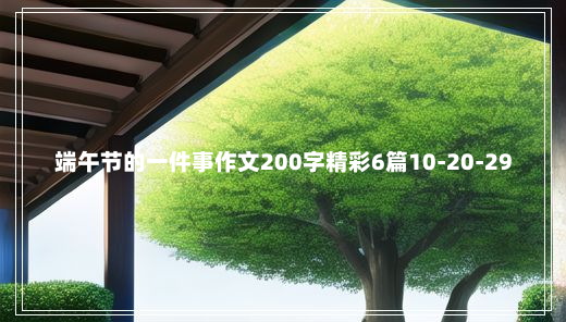 端午节的一件事作文200字精彩6篇10-20-29