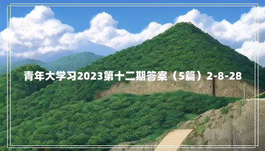 青年大学习2023第十二期答案（5篇）2-8-28