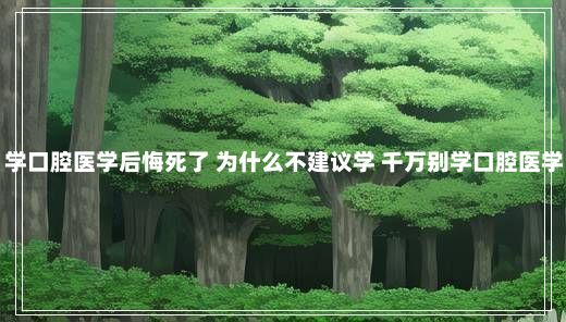 学口腔医学后悔死了 为什么不建议学 千万别学口腔医学