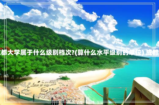 四川外国语大学成都大学属于什么级别档次?(算什么水平级别的单位) 成都大学属于什么级别