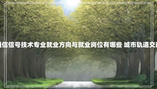 城市轨道交通通信信号技术专业就业方向与就业岗位有哪些 城市轨道交通通信信号技术