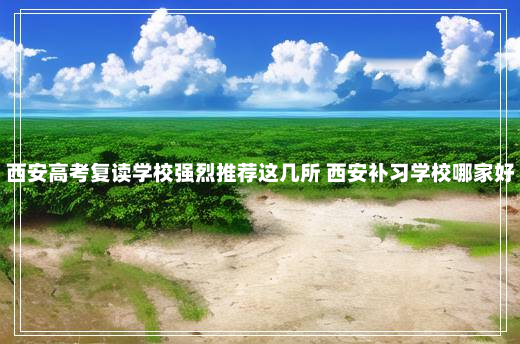 西安高考复读学校强烈推荐这几所 西安补习学校哪家好